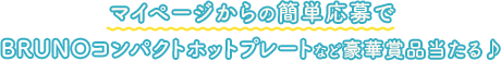マイページからの簡単応募でBRUNOコンパクトホットプレートなど豪華賞品当たる♪
