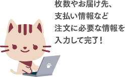 枚数やお届け先、支払い情報など注文に必要な情報を入力して完了！