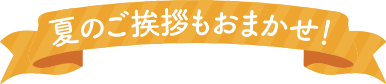 夏のご挨拶もおまかせ！